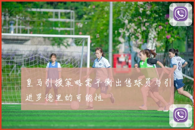 皇马引援策略需平衡出售球员与引进罗德里的可能性