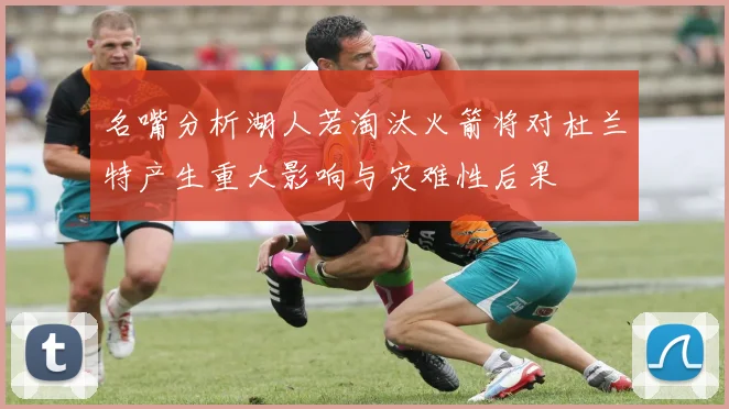 名嘴分析湖人若淘汰火箭将对杜兰特产生重大影响与灾难性后果
