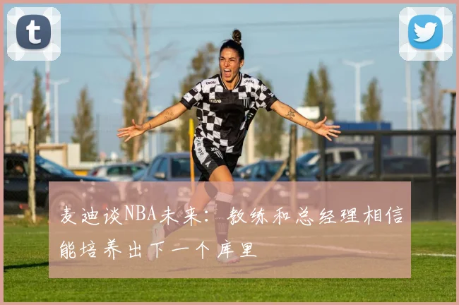 麦迪谈NBA未来：教练和总经理相信能培养出下一个库里