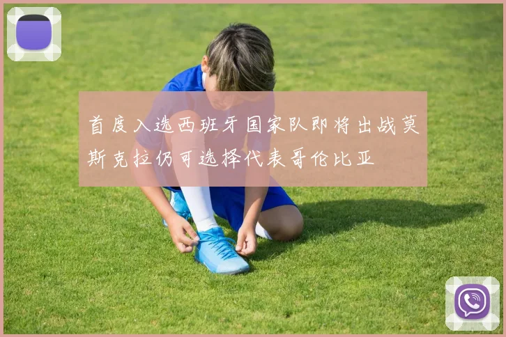 首度入选西班牙国家队即将出战莫斯克拉仍可选择代表哥伦比亚