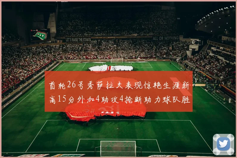 首轮26号秀萨拉夫表现惊艳生涯新高15分外加4助攻4抢断助力球队胜利