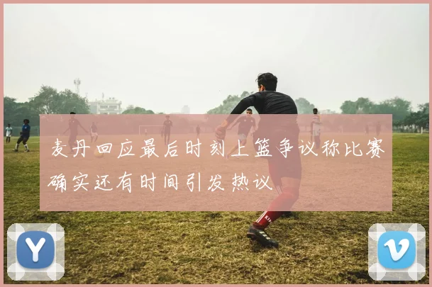 麦丹回应最后时刻上篮争议称比赛确实还有时间引发热议