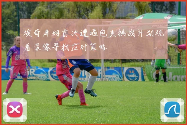 埃奇库姆首次遭遇包夹挑战计划观看录像寻找应对策略