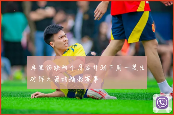 库里伤缺两个月后计划下周一复出对阵火箭的精彩赛事