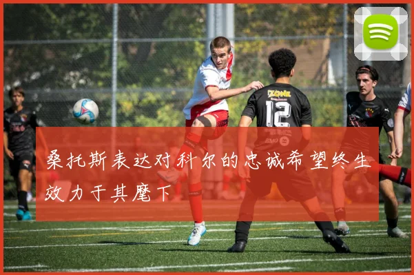桑托斯表达对科尔的忠诚希望终生效力于其麾下