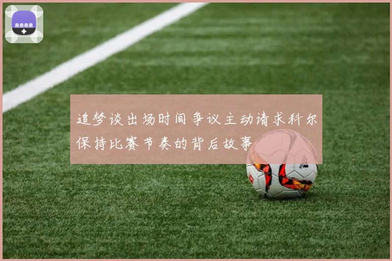追梦谈出场时间争议主动请求科尔保持比赛节奏的背后故事