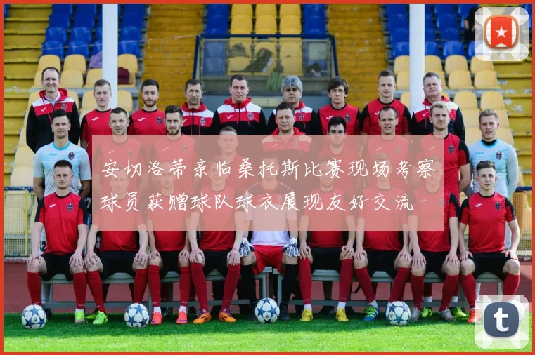 安切洛蒂亲临桑托斯比赛现场考察球员获赠球队球衣展现友好交流