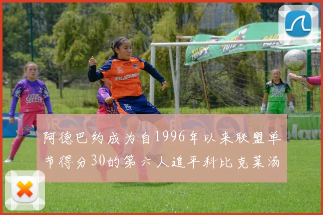 阿德巴约成为自1996年以来联盟单节得分30的第六人追平科比克莱汤姆斯等传奇球星