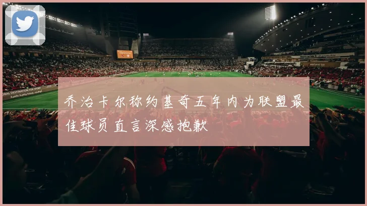 乔治卡尔称约基奇五年内为联盟最佳球员直言深感抱歉