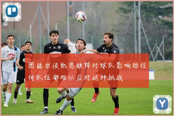 图赫尔谈凯恩缺阵对球队影响称任何队伍都难以应对这种挑战