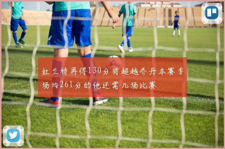 杜兰特再得130分将超越乔丹本赛季场均261分的他还需几场比赛